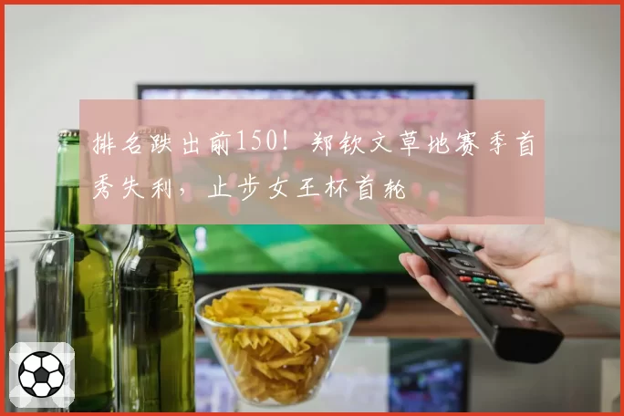 排名跌出前150！郑钦文草地赛季首秀失利，止步女王杯首轮