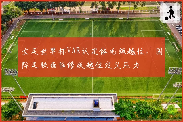 女足世界杯VAR认定体毛级越位，国际足联面临修改越位定义压力