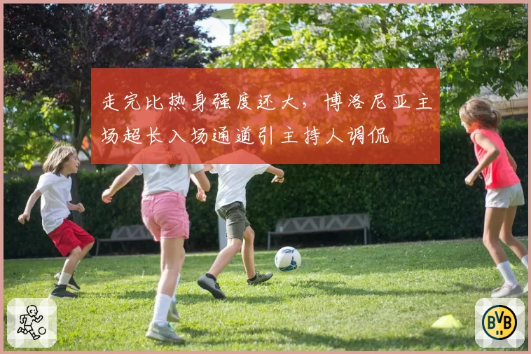 走完比热身强度还大，博洛尼亚主场超长入场通道引主持人调侃