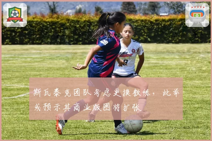 斯瓦泰克团队考虑更换教练，此举或预示其商业版图将扩张