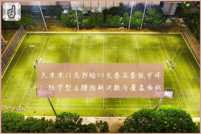 天津津门虎郭皓vs长春亚泰张宇峰:防守型后腰抢断次数与覆盖面积PK