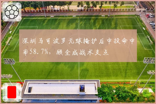 深圳马可波罗无球掩护后中投命中率58.7%，顾全成战术支点