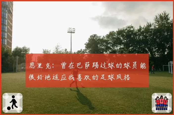 恩里克:曾在巴萨踢过球的球员能很好地适应我喜欢的足球风格