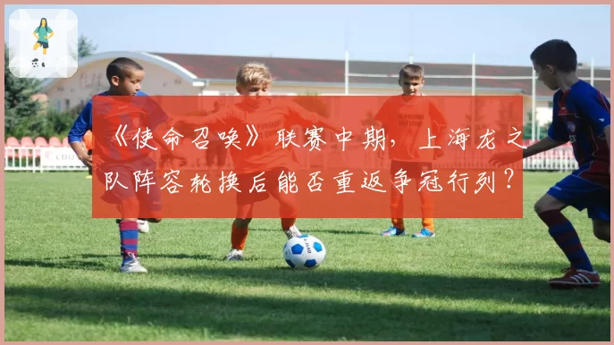 《使命召唤》联赛中期，上海龙之队阵容轮换后能否重返争冠行列？