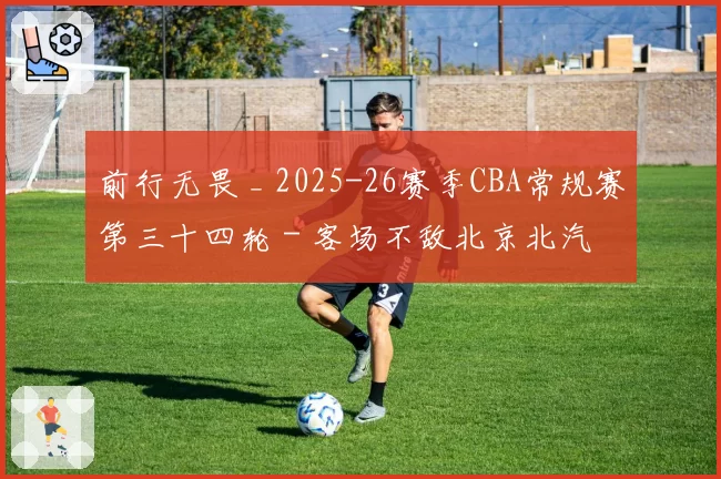 前行无畏 _ 2025-26赛季CBA常规赛第三十四轮 - 客场不敌北京北汽