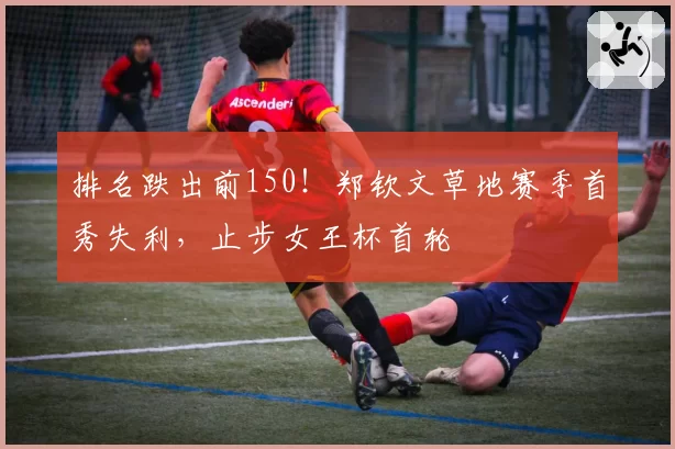 排名跌出前150！郑钦文草地赛季首秀失利，止步女王杯首轮