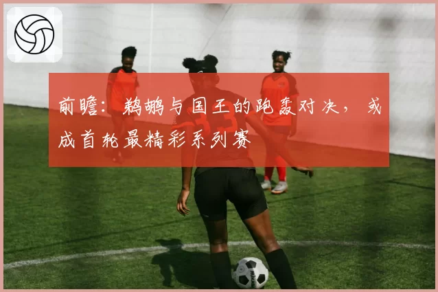 前瞻：鹈鹕与国王的跑轰对决，或成首轮最精彩系列赛