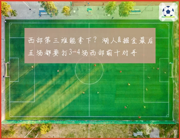 西部第三谁能拿下？湖人&掘金最后五场都要打3-4场西部前十对手