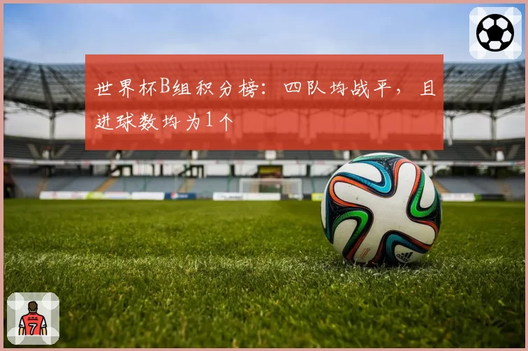 世界杯B组积分榜:四队均战平,且进球数均为1个