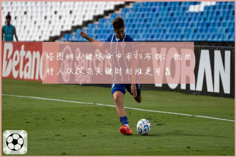 塔图姆关键球命中率vs布朗：凯尔特人双探花关键时刻谁更可靠