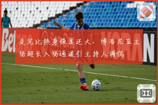 走完比热身强度还大，博洛尼亚主场超长入场通道引主持人调侃