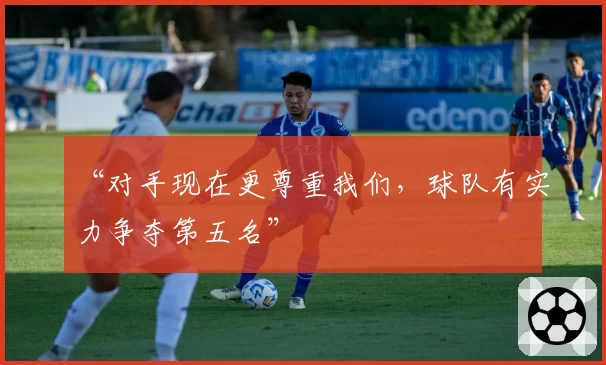 “对手现在更尊重我们，球队有实力争夺第五名”