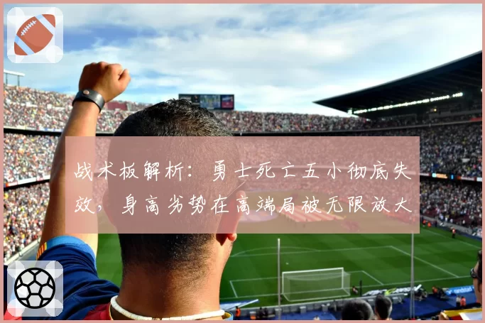 战术板解析：勇士死亡五小彻底失效，身高劣势在高端局被无限放大
