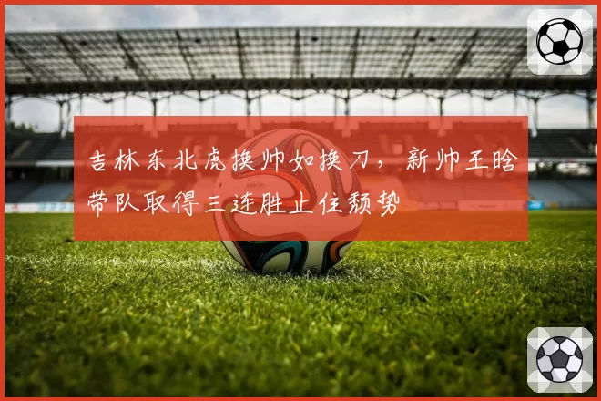 吉林东北虎换帅如换刀，新帅王晗带队取得三连胜止住颓势